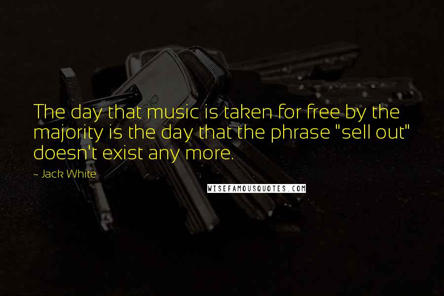 Jack White Quotes: The day that music is taken for free by the majority is the day that the phrase "sell out" doesn't exist any more.