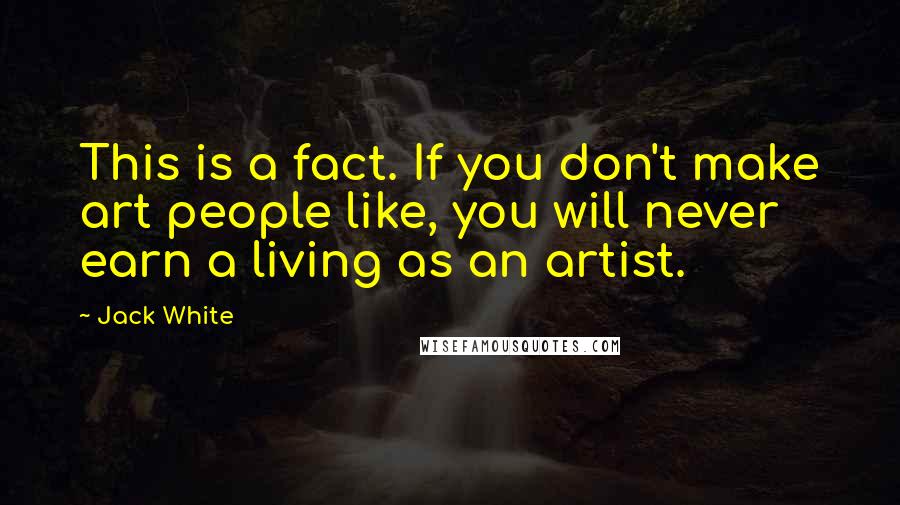 Jack White Quotes: This is a fact. If you don't make art people like, you will never earn a living as an artist.