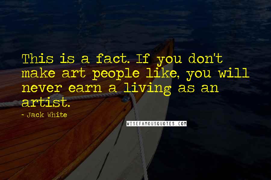 Jack White Quotes: This is a fact. If you don't make art people like, you will never earn a living as an artist.