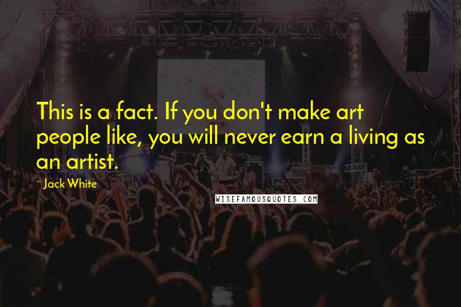 Jack White Quotes: This is a fact. If you don't make art people like, you will never earn a living as an artist.