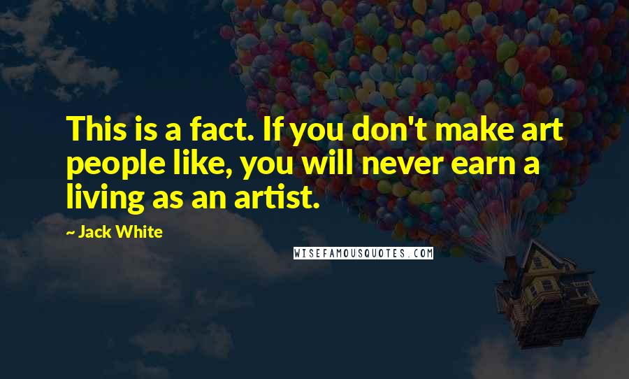 Jack White Quotes: This is a fact. If you don't make art people like, you will never earn a living as an artist.