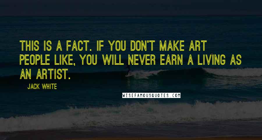 Jack White Quotes: This is a fact. If you don't make art people like, you will never earn a living as an artist.