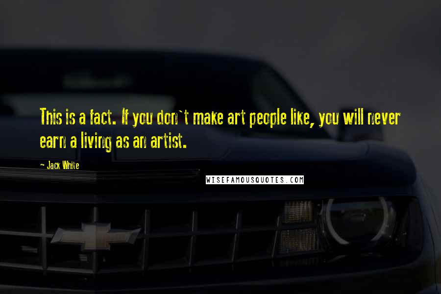 Jack White Quotes: This is a fact. If you don't make art people like, you will never earn a living as an artist.
