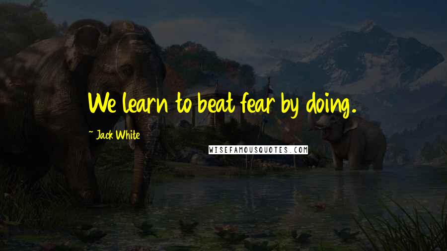 Jack White Quotes: We learn to beat fear by doing.