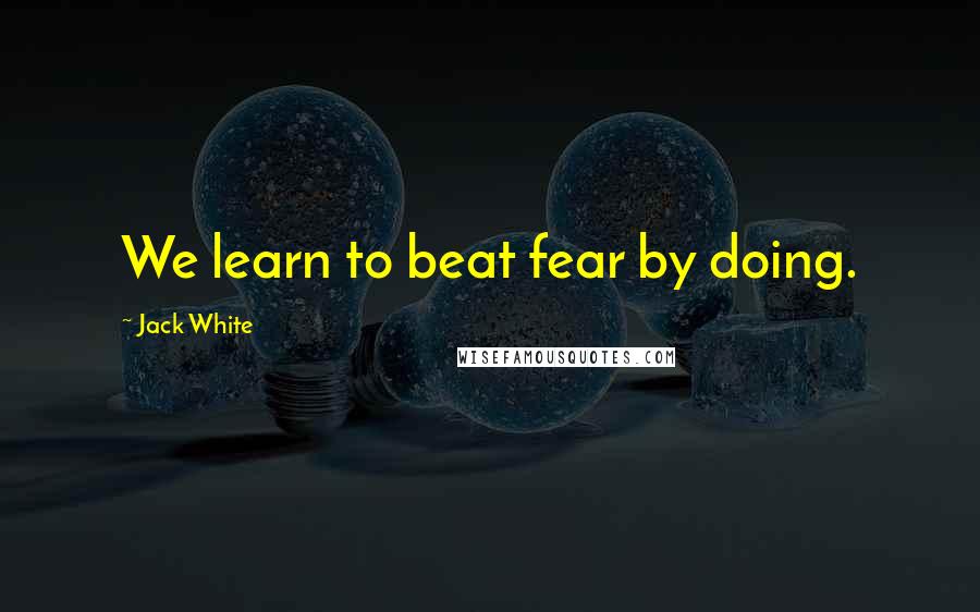 Jack White Quotes: We learn to beat fear by doing.