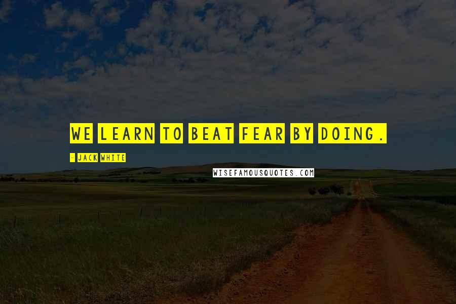 Jack White Quotes: We learn to beat fear by doing.