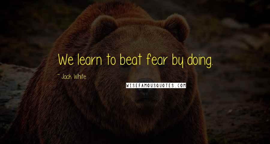 Jack White Quotes: We learn to beat fear by doing.