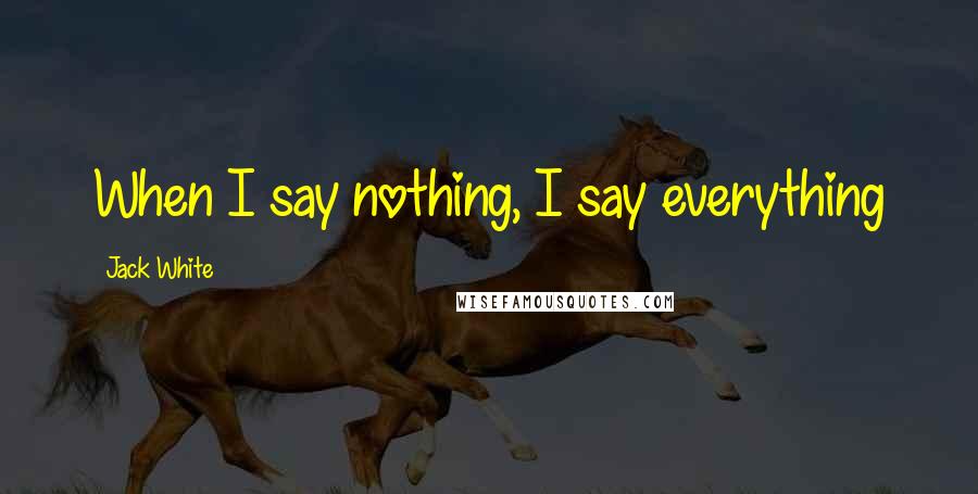 Jack White Quotes: When I say nothing, I say everything