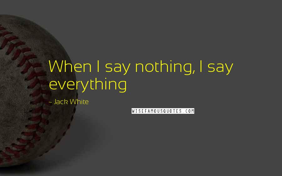 Jack White Quotes: When I say nothing, I say everything