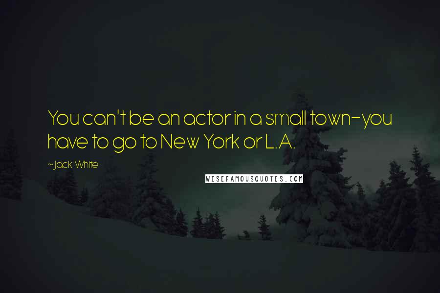 Jack White Quotes: You can't be an actor in a small town-you have to go to New York or L.A.