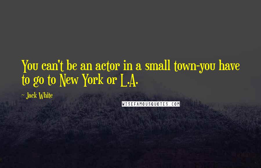 Jack White Quotes: You can't be an actor in a small town-you have to go to New York or L.A.