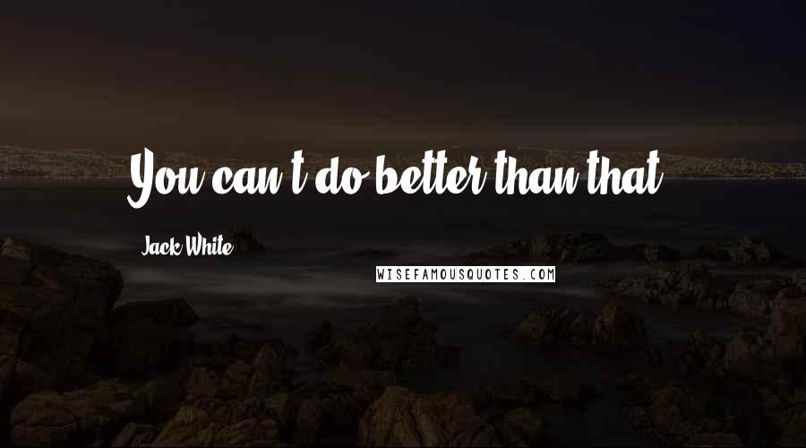 Jack White Quotes: You can't do better than that.