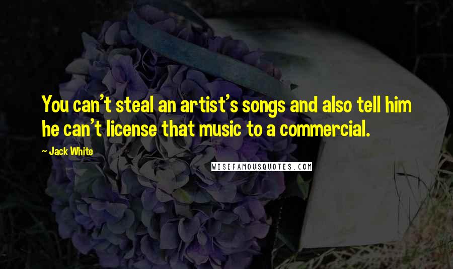 Jack White Quotes: You can't steal an artist's songs and also tell him he can't license that music to a commercial.