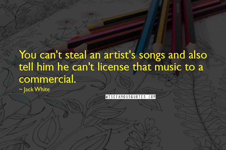 Jack White Quotes: You can't steal an artist's songs and also tell him he can't license that music to a commercial.