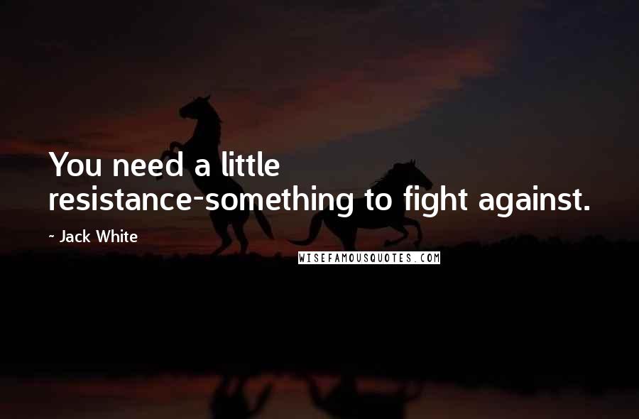 Jack White Quotes: You need a little resistance-something to fight against.