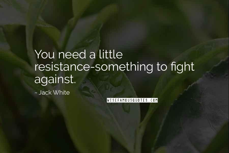 Jack White Quotes: You need a little resistance-something to fight against.