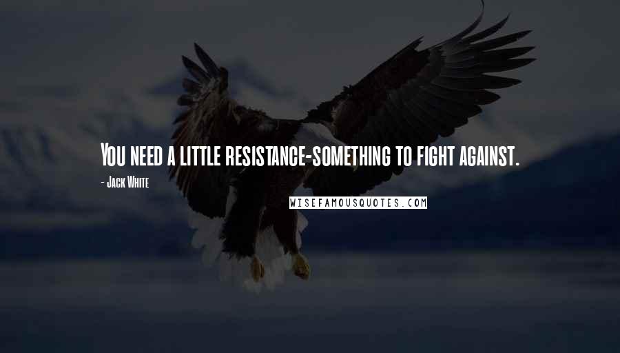 Jack White Quotes: You need a little resistance-something to fight against.