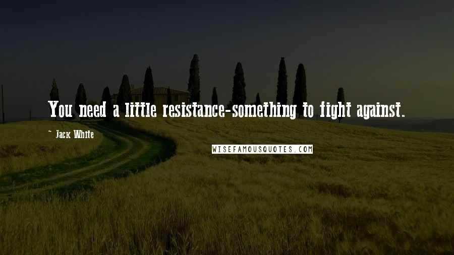 Jack White Quotes: You need a little resistance-something to fight against.