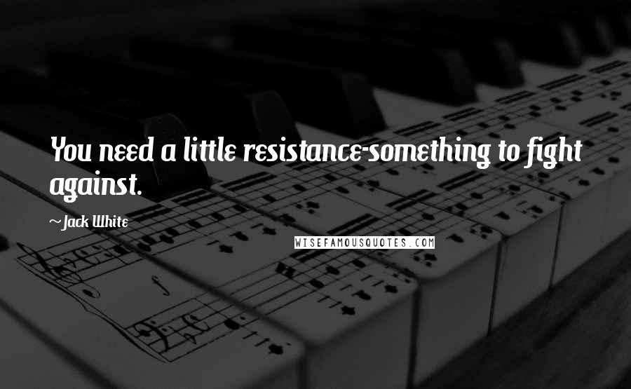 Jack White Quotes: You need a little resistance-something to fight against.