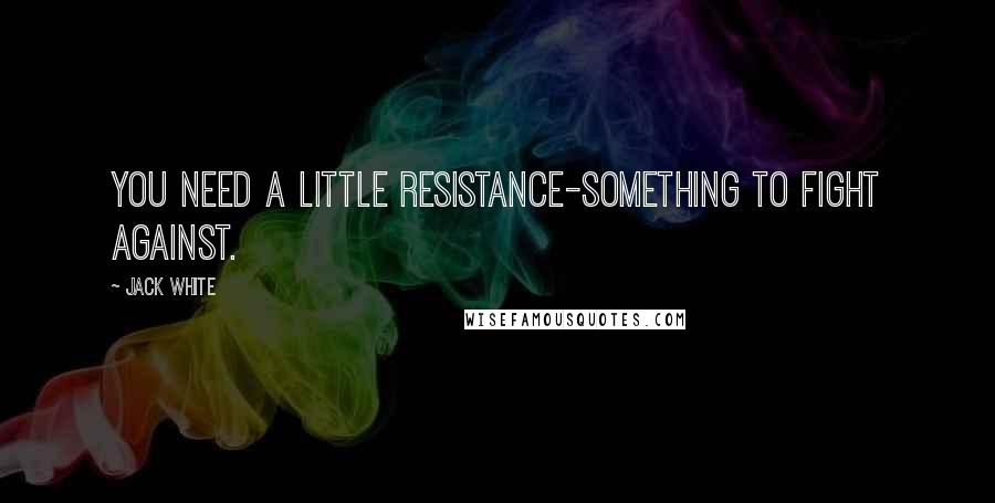 Jack White Quotes: You need a little resistance-something to fight against.