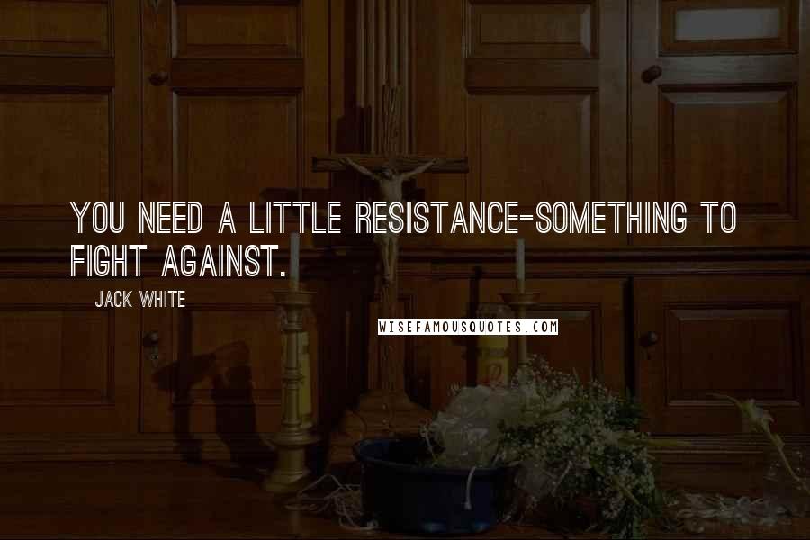 Jack White Quotes: You need a little resistance-something to fight against.