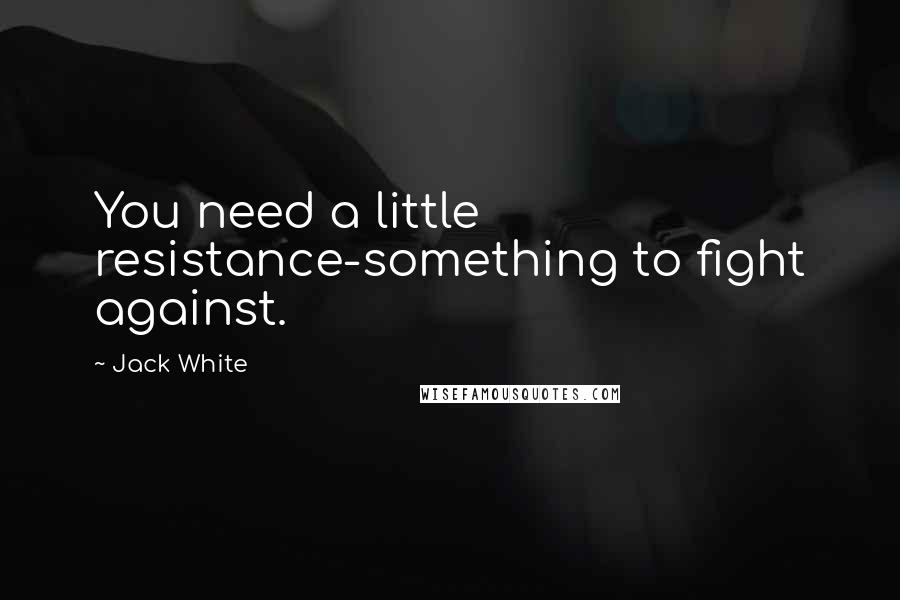 Jack White Quotes: You need a little resistance-something to fight against.