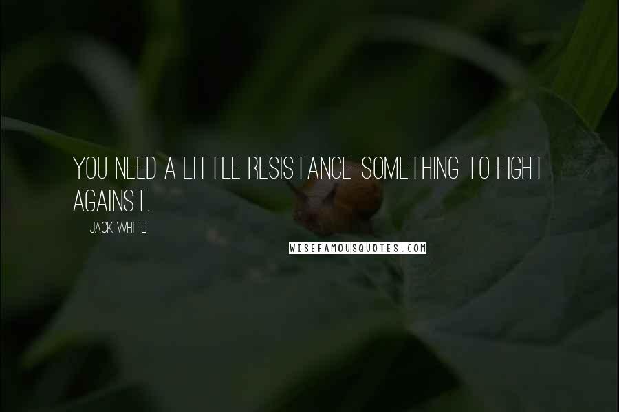 Jack White Quotes: You need a little resistance-something to fight against.