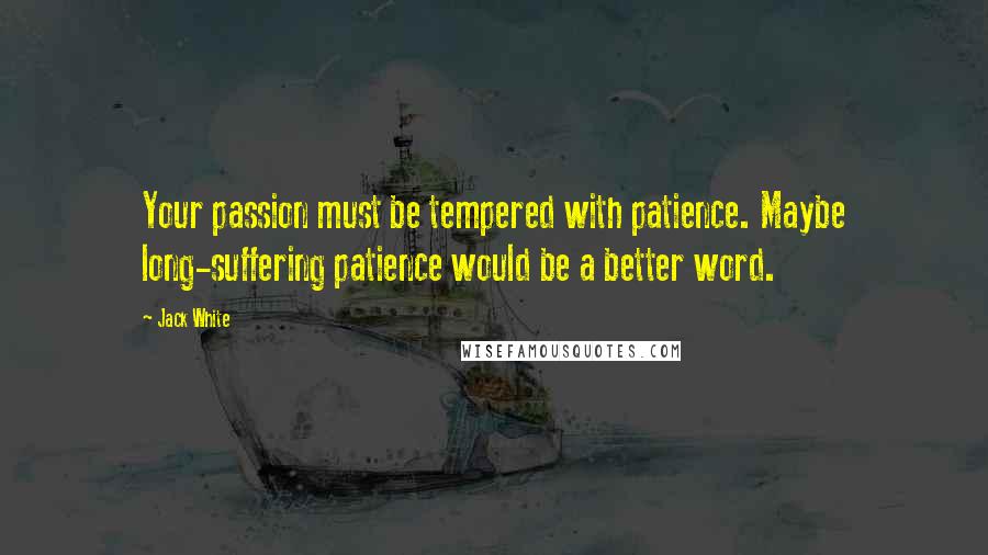 Jack White Quotes: Your passion must be tempered with patience. Maybe long-suffering patience would be a better word.