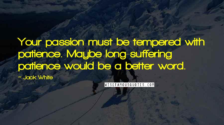 Jack White Quotes: Your passion must be tempered with patience. Maybe long-suffering patience would be a better word.