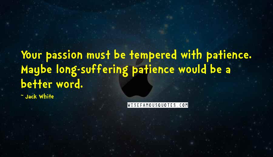 Jack White Quotes: Your passion must be tempered with patience. Maybe long-suffering patience would be a better word.