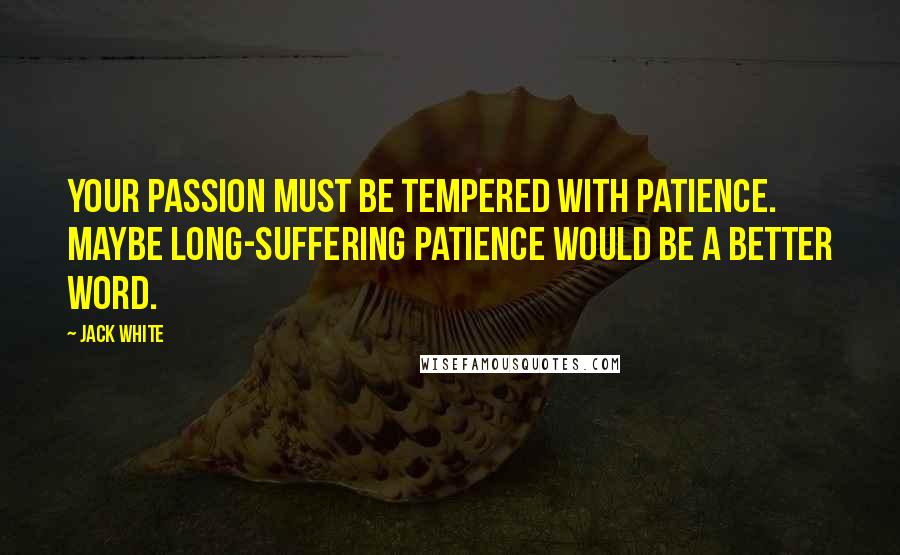 Jack White Quotes: Your passion must be tempered with patience. Maybe long-suffering patience would be a better word.