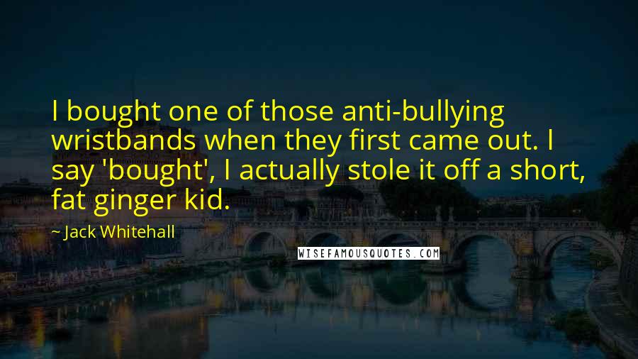 Jack Whitehall Quotes: I bought one of those anti-bullying wristbands when they first came out. I say 'bought', I actually stole it off a short, fat ginger kid.