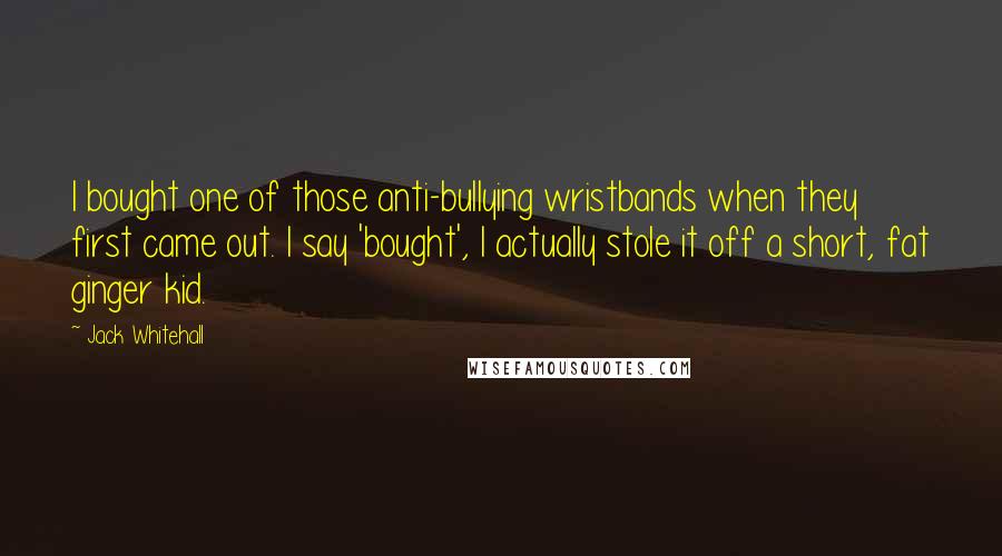 Jack Whitehall Quotes: I bought one of those anti-bullying wristbands when they first came out. I say 'bought', I actually stole it off a short, fat ginger kid.