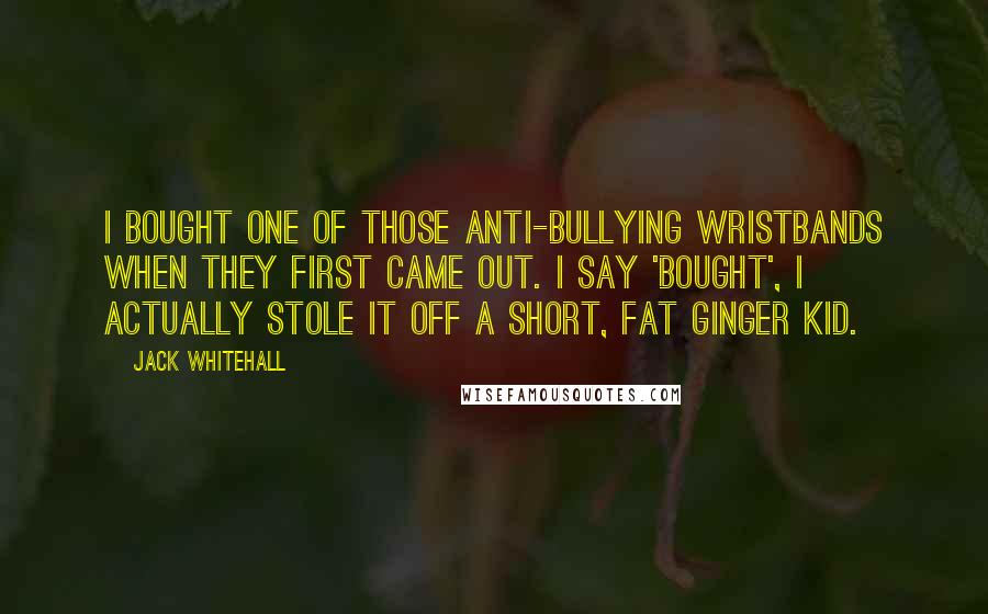 Jack Whitehall Quotes: I bought one of those anti-bullying wristbands when they first came out. I say 'bought', I actually stole it off a short, fat ginger kid.
