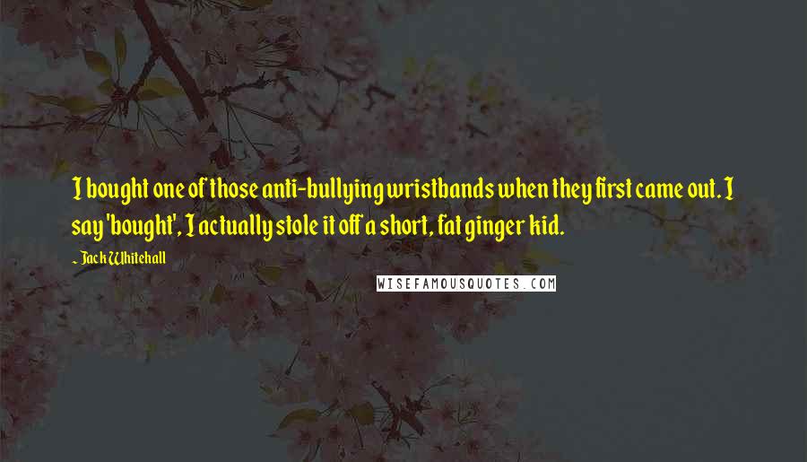 Jack Whitehall Quotes: I bought one of those anti-bullying wristbands when they first came out. I say 'bought', I actually stole it off a short, fat ginger kid.