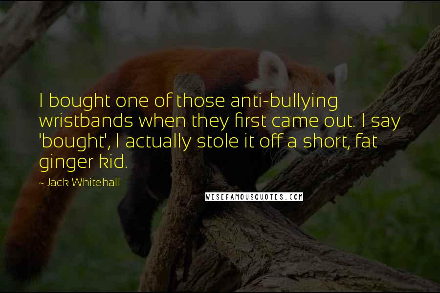 Jack Whitehall Quotes: I bought one of those anti-bullying wristbands when they first came out. I say 'bought', I actually stole it off a short, fat ginger kid.