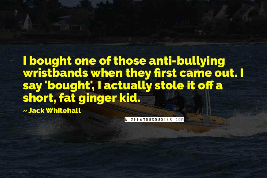 Jack Whitehall Quotes: I bought one of those anti-bullying wristbands when they first came out. I say 'bought', I actually stole it off a short, fat ginger kid.