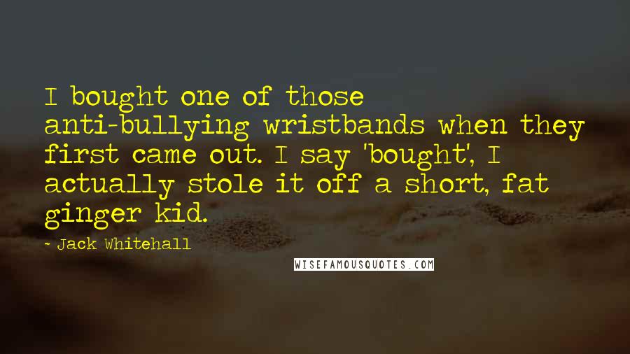 Jack Whitehall Quotes: I bought one of those anti-bullying wristbands when they first came out. I say 'bought', I actually stole it off a short, fat ginger kid.