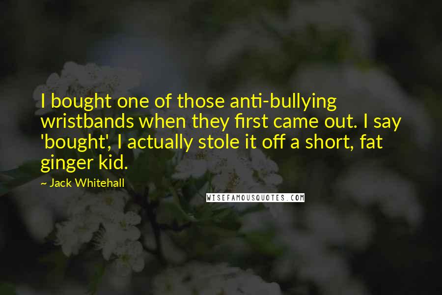 Jack Whitehall Quotes: I bought one of those anti-bullying wristbands when they first came out. I say 'bought', I actually stole it off a short, fat ginger kid.