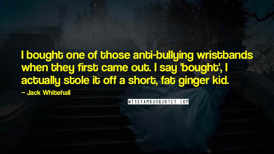 Jack Whitehall Quotes: I bought one of those anti-bullying wristbands when they first came out. I say 'bought', I actually stole it off a short, fat ginger kid.