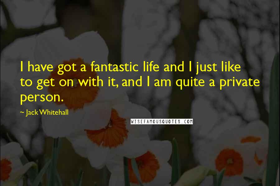 Jack Whitehall Quotes: I have got a fantastic life and I just like to get on with it, and I am quite a private person.