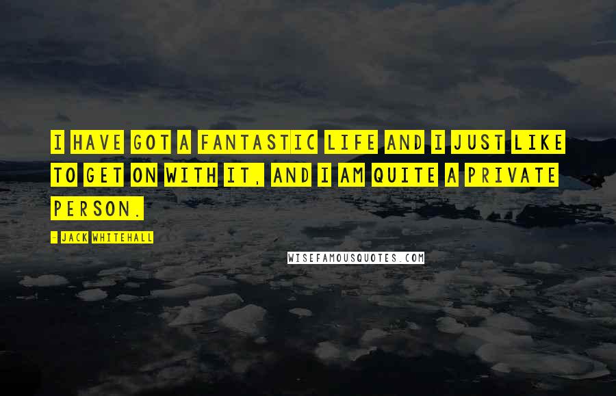 Jack Whitehall Quotes: I have got a fantastic life and I just like to get on with it, and I am quite a private person.