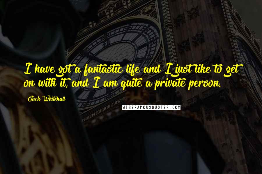 Jack Whitehall Quotes: I have got a fantastic life and I just like to get on with it, and I am quite a private person.