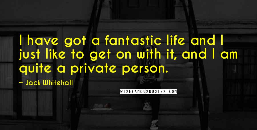 Jack Whitehall Quotes: I have got a fantastic life and I just like to get on with it, and I am quite a private person.