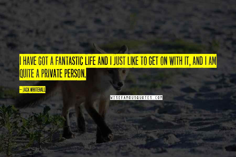 Jack Whitehall Quotes: I have got a fantastic life and I just like to get on with it, and I am quite a private person.