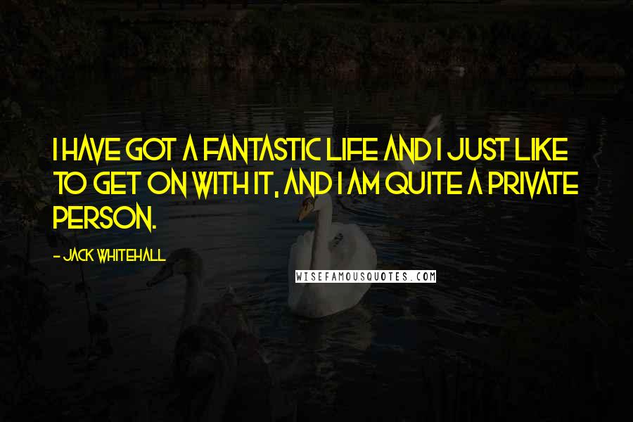 Jack Whitehall Quotes: I have got a fantastic life and I just like to get on with it, and I am quite a private person.