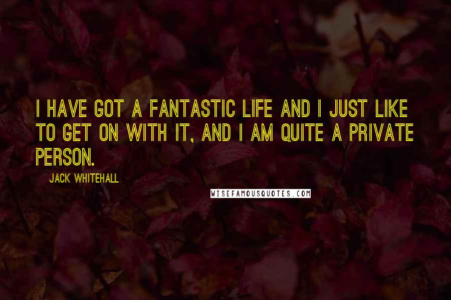 Jack Whitehall Quotes: I have got a fantastic life and I just like to get on with it, and I am quite a private person.