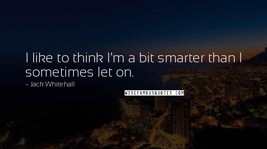 Jack Whitehall Quotes: I like to think I'm a bit smarter than I sometimes let on.