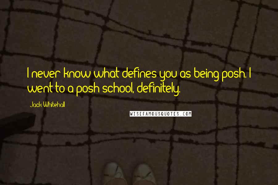 Jack Whitehall Quotes: I never know what defines you as being posh. I went to a posh school, definitely.