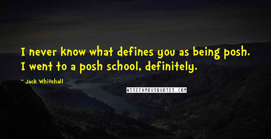 Jack Whitehall Quotes: I never know what defines you as being posh. I went to a posh school, definitely.